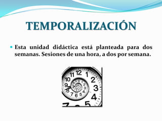 TEMPORALIZACIÓN
 Esta unidad didáctica está planteada para dos
 semanas. Sesiones de una hora, a dos por semana.
 