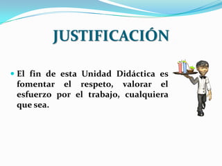 JUSTIFICACIÓN

 El fin de esta Unidad Didáctica es
  fomentar el respeto, valorar el
  esfuerzo por el trabajo, cualquiera
 que sea.
 