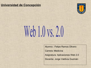 Web 1.0 vs. 2.0 Alumno : Felipe Ramos Olivero Carrera: Medicina Asignatura: Aplicaciones Web 2.0 Docente: Jorge Valdivia Guzmán Universidad de Concepción 