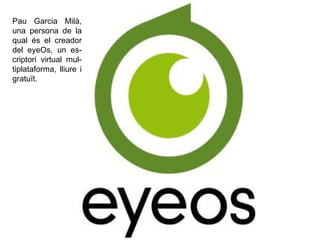 Pau Garcia Milà, una persona de la qual és el creador del eyeOs, un es-criptori virtual mul-tiplataforma, lliure i gratuït.  