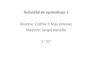 Actividad de aprendizaje 1

Alumna: Cinthia Y. Mas Jimenez
   Maestro: Sergio Heredia

            1° “E”
 