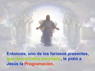 Entonces, uno de los fariseos presentes,  que nunca había enseñado , le pidió a Jesús la  Programación. 