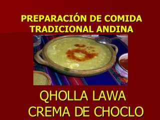 PREPARACIÓN DE COMIDA
 TRADICIONAL ANDINA




  QHOLLA LAWA
 CREMA DE CHOCLO