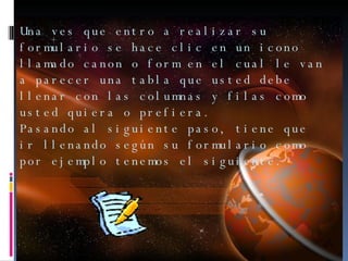 Una ves que entro a realizar su formulario se hace clic en un icono llamado canon o form en el cual le van a parecer una tabla que usted debe llenar con las columnas y filas como usted quiera o prefiera. Pasando al siguiente paso, tiene que ir llenando según su formulario como por ejemplo tenemos el siguiente.  