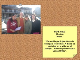 PEPE RUIZ. 66 años. Actor.  “ Para mí la participación es la entrega a los demás. A diario yo participo en la vida, en el trabajo… Además pertenezco a varias ONGs”. 