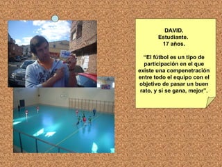 DAVID. Estudiante.  17 años. “ El fútbol es un tipo de participación en el que existe una compenetración entre todo el equipo con el objetivo de pasar un buen rato, y si se gana, mejor”. 