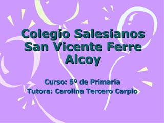 Colegio Salesianos San Vicente Ferre Alcoy Curso: 5º de Primaria Tutora: Carolina Tercero Carpio 