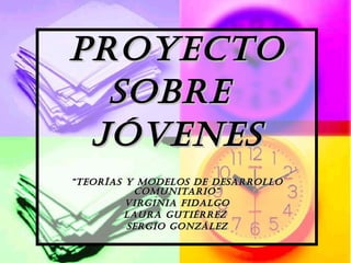 PROYECTO SOBRE  JÓVENES “ Teorías y modelos de desarrollo comunitario” Virginia Fidalgo Laura Gutiérrez  Sergio gonzález 