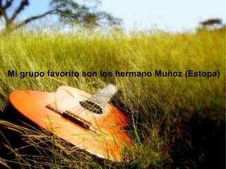 Mi grupo favorito son los hermano Muñoz (Estopa)
 
