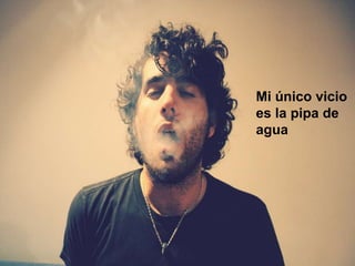 Mi único vicio
es la pipa de
agua
 