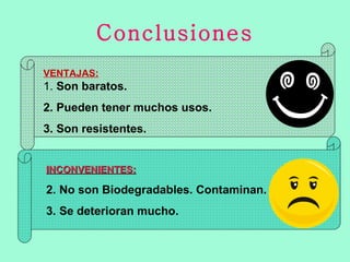 Conclusiones VENTAJAS: 1.  Son baratos. 2. Pueden tener muchos usos. 3. Son resistentes. INCONVENIENTES: No son Biodegradables. Contaminan. Se deterioran mucho. 