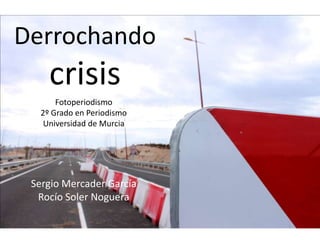 Derrochando
     crisis
       Fotoperiodismo
   2º Grado en Periodismo
    Universidad de Murcia




 Sergio Mercader García
  Rocío Soler Noguera
 