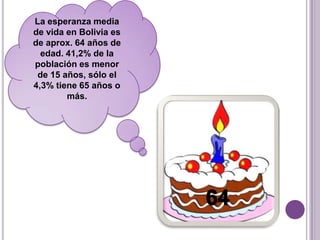 La esperanza media
de vida en Bolivia es
de aprox. 64 años de
edad. 41,2% de la
población es menor
de 15 años, sólo el
4,3% tiene 65 años o
más.