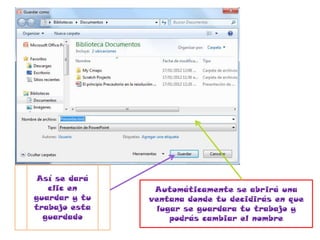 Así se dará
   clic en      Automáticamente se abrirá una
guardar y tu   ventana donde tu decidirás en que
trabajo esta    lugar se guardara tu trabajo y
  guardado         podrás cambiar el nombre
 