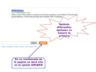 Saldrán
                         diferentes
                         opciones se
                          tomara la
                           primera




 En es encabezado de
la pagina se dará clic
en la opción UPLOAD
 