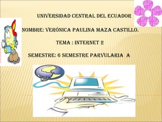 Universidad central del ecuador Nombre: verónica paulina maza castillo. Tema : internet 2 Semestre: 6 semestre parvularia  a 