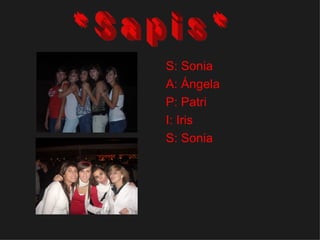 S: Sonia A: Ángela P: Patri I: Iris S: Sonia * S a p i s * 