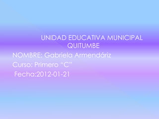 UNIDAD EDUCATIVA MUNICIPAL
                 QUITUMBE
NOMBRE: Gabriela Armendáriz
Curso: Primero “C”
Fecha:2012-01-21
 