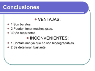 Conclusiones VENTAJAS: 1 Son baratos. 2 Pueden tener muchos usos. 3 Son resistentes. INCONVENIENTES: 1 Contaminan ya que no son biodegradables. 2 Se deterioran bastante 