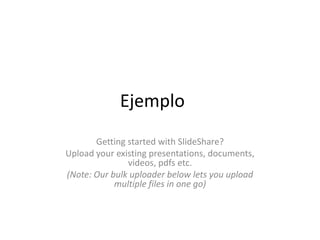 Ejemplo
       Getting started with SlideShare?
Upload your existing presentations, documents,
               videos, pdfs etc.
(Note: Our bulk uploader below lets you upload
            multiple files in one go)
 