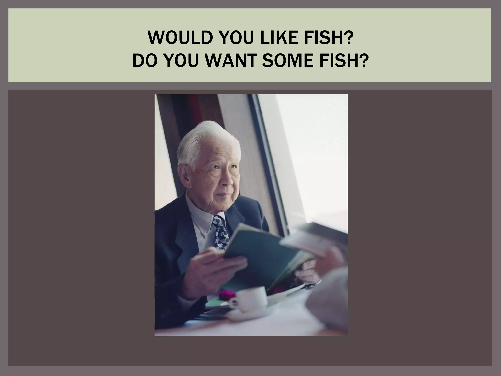 WOULD YOU LIKE FISH? DO YOU WANT SOME FISH?