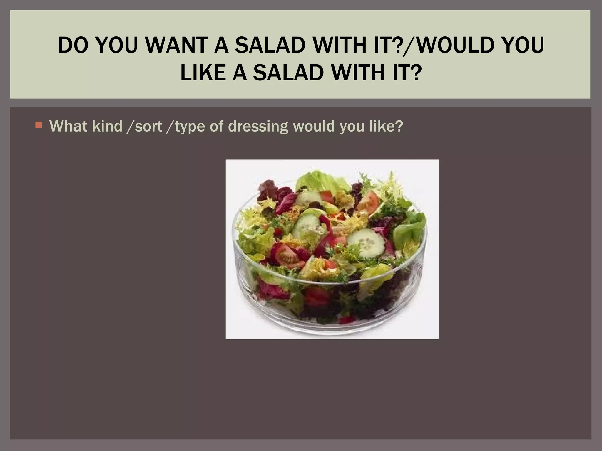 What kind /sort /type of dressing would you like? DO YOU WANT A SALAD WITH IT?/WOULD YOU LIKE A SALAD WITH IT?