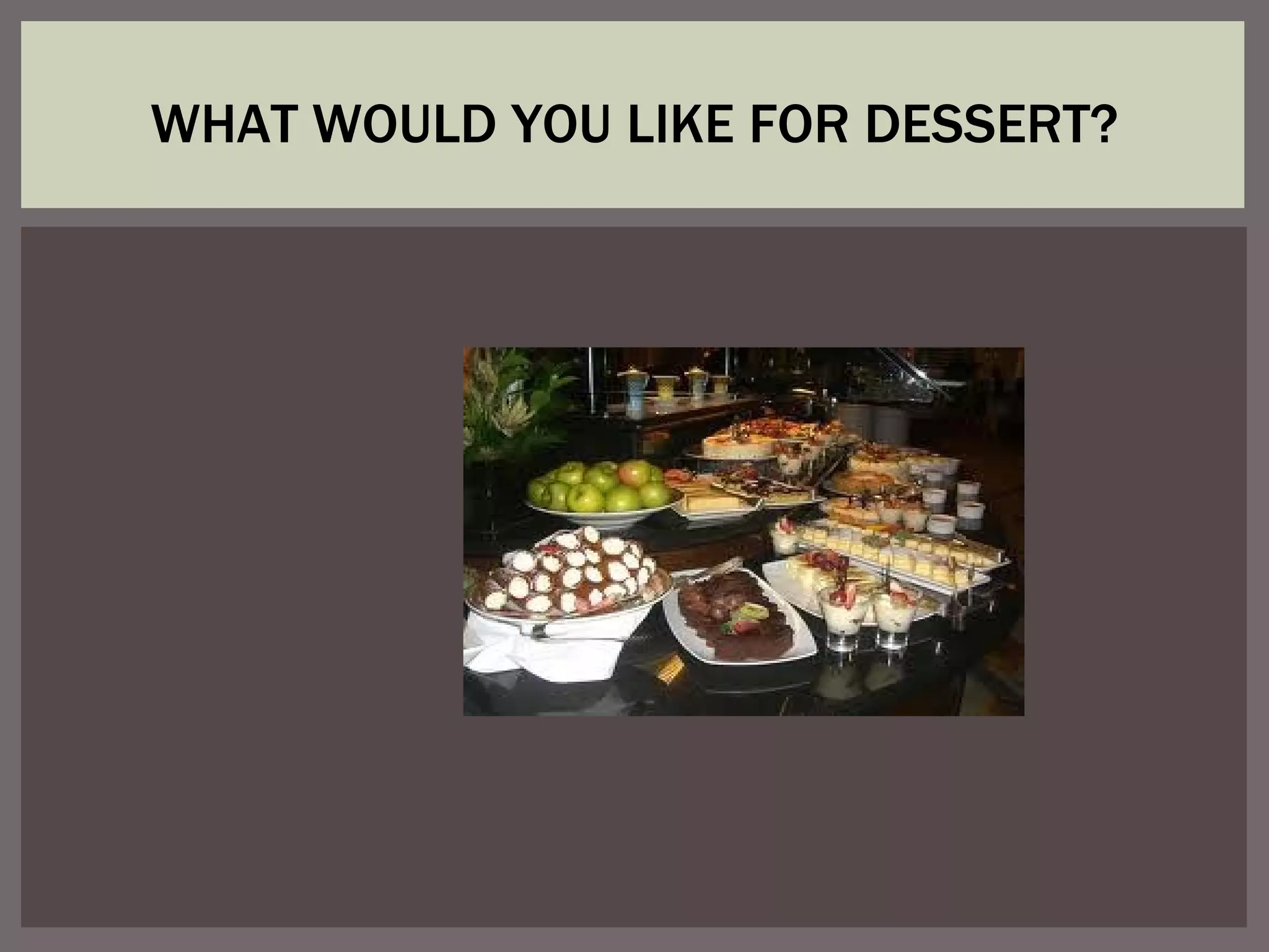 WHAT WOULD YOU LIKE FOR DESSERT?