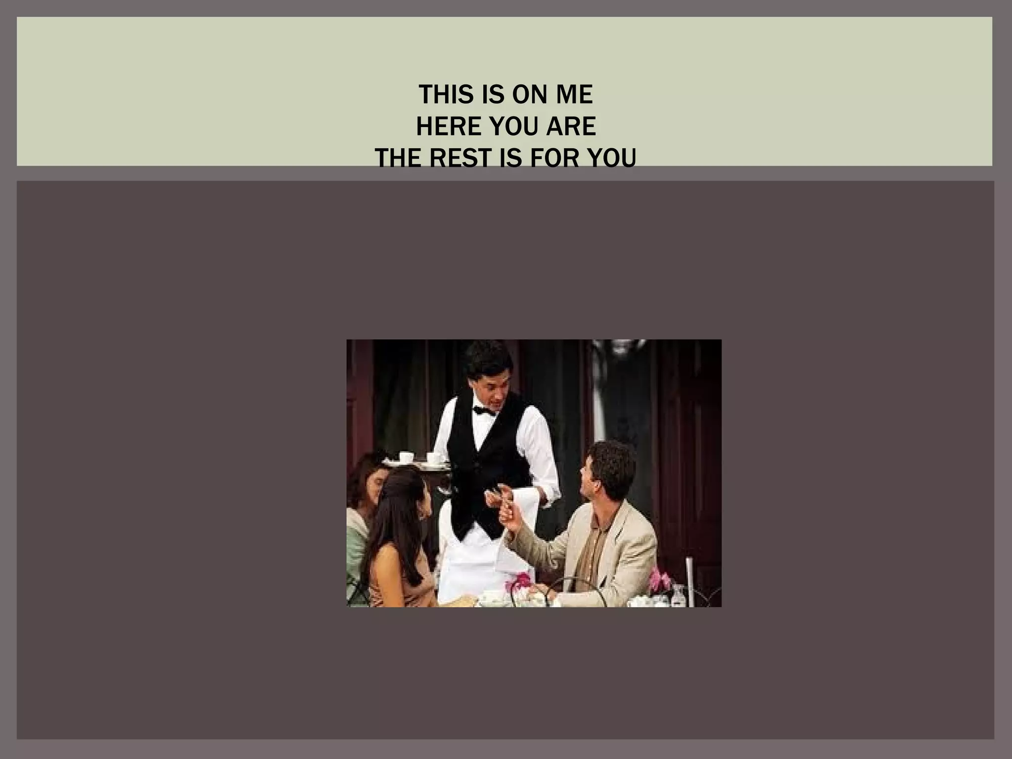 THIS IS ON ME HERE YOU ARE THE REST IS FOR YOU