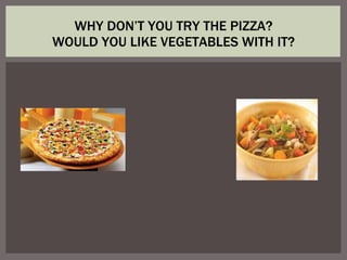 WHY DON’T YOU TRY THE PIZZA? WOULD YOU LIKE VEGETABLES WITH IT? 