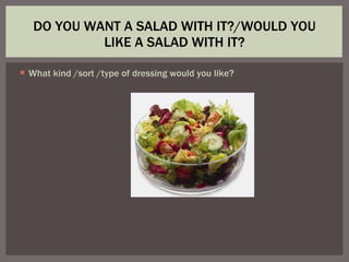 What kind /sort /type of dressing would you like? DO YOU WANT A SALAD WITH IT?/WOULD YOU LIKE A SALAD WITH IT? 