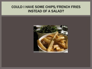 COULD I HAVE SOME CHIPS/FRENCH FRIES INSTEAD OF A SALAD? 