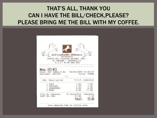 THAT’S ALL, THANK YOU CAN I HAVE THE BILL/CHECK,PLEASE? PLEASE BRING ME THE BILL WITH MY COFFEE. 