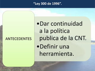 “Ley 300 de 1996”.




                •Dar continuidad
                 a la política
ANTECEDENTES     publica de la CNT.
                •Definir una
                 herramienta.
 