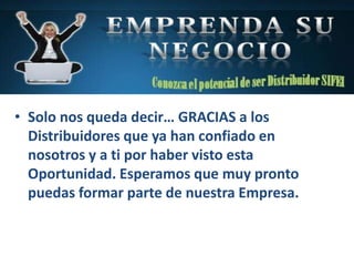 • Solo nos queda decir… GRACIAS a los
Distribuidores que ya han confiado en
nosotros y a ti por haber visto esta
Oportunidad. Esperamos que muy pronto
puedas formar parte de nuestra Empresa.
 