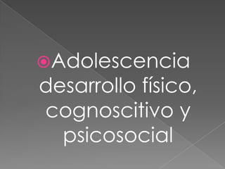 Adolescencia
desarrollo físico,
cognoscitivo y
  psicosocial
 