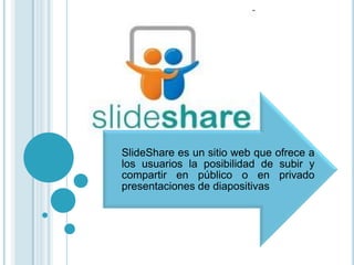 SlideShare es un sitio web que ofrece a
los usuarios la posibilidad de subir y
compartir en público o en privado
presentaciones de diapositivas
 