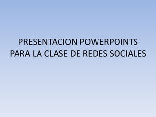 PRESENTACION POWERPOINTS
PARA LA CLASE DE REDES SOCIALES
 