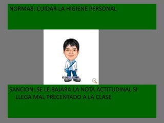 NORMA8: CUIDAR LA HIGIENE PERSONAL




SANCION: SE LE BAJARA LA NOTA ACTITUDINAL SI
  LLEGA MAL PRECENTADO A LA CLASE
 