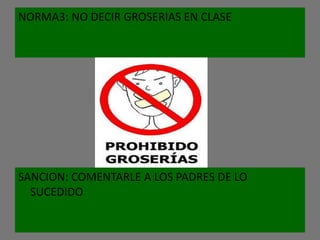 NORMA3: NO DECIR GROSERIAS EN CLASE




SANCION: COMENTARLE A LOS PADRES DE LO
  SUCEDIDO
 