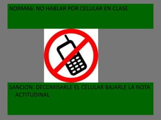 NORMA6: NO HABLAR POR CELULAR EN CLASE




SANCION: DECOMISARLE EL CELULAR BAJARLE LA NOTA
  ACTITUDINAL
 