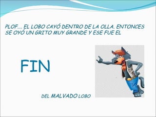 FIN PLOF…. EL LOBO CAYÓ DENTRO DE LA OLLA. ENTONCES SE OYÓ UN GRITO MUY GRANDE Y ESE FUE EL  DEL  MALVADO  LOBO 