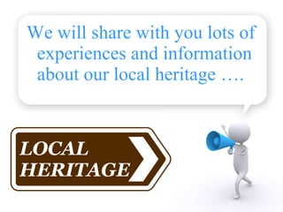 <ul><li>We will share with you lots of experiences and information about our local heritage …. </li></ul>