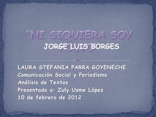 JORGE LUIS BORGES

LAURA STEFANIA PARRA GOYENECHE
Comunicación Social y Periodismo
Análisis de Textos
Presentado a: Zuly Usme López
10 de febrero de 2012
 