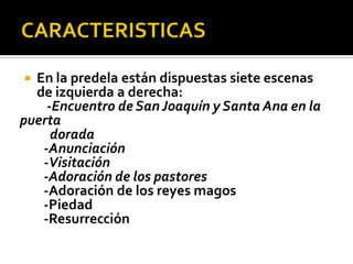  En la predela están dispuestas siete escenas
  de izquierda a derecha:
    -Encuentro de San Joaquín y Santa Ana en la
puerta
     dorada
   -Anunciación
   -Visitación
   -Adoración de los pastores
   -Adoración de los reyes magos
   -Piedad
   -Resurrección
 