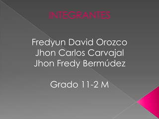 INTEGRANTES

Fredyun David Orozco
 Jhon Carlos Carvajal
Jhon Fredy Bermúdez

    Grado 11-2 M
 