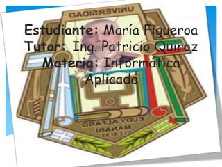 Estudiante: María Figueroa
Tutor: Ing. Patricio Quiroz
  Materia: Informática
         Aplicada
 