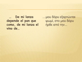 … De mi lanza        …μος δόπς εξαπηώνηαι
depende el pan que      τυμί, ζηο μος δόπς
como, de mi lanza el    ήπθε από ηην...
vino de…
 