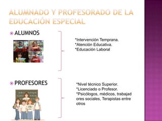  ALUMNOS
               *Intervención Temprana.
               *Atención Educativa.
               *Educación Laboral




 PROFESORES   *Nivel técnico Superior.
               *Licenciado o Profesor.
               *Psicólogos, médicos, trabajad
               ores sociales, Terapistas entre
               otros
 