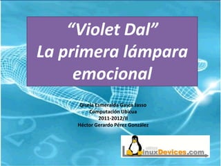 “Violet Dal”
La primera lámpara
     emocional
     Gisela Esmeralda Gasca Jasso
         Computación Ubicua
             2011-2012/II
    Héctor Gerardo Pérez González
 