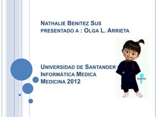 NATHALIE BENITEZ SUS
PRESENTADO A : OLGA L. ARRIETA




UNIVERSIDAD DE SANTANDER
INFORMÁTICA MEDICA
MEDICINA 2012
 